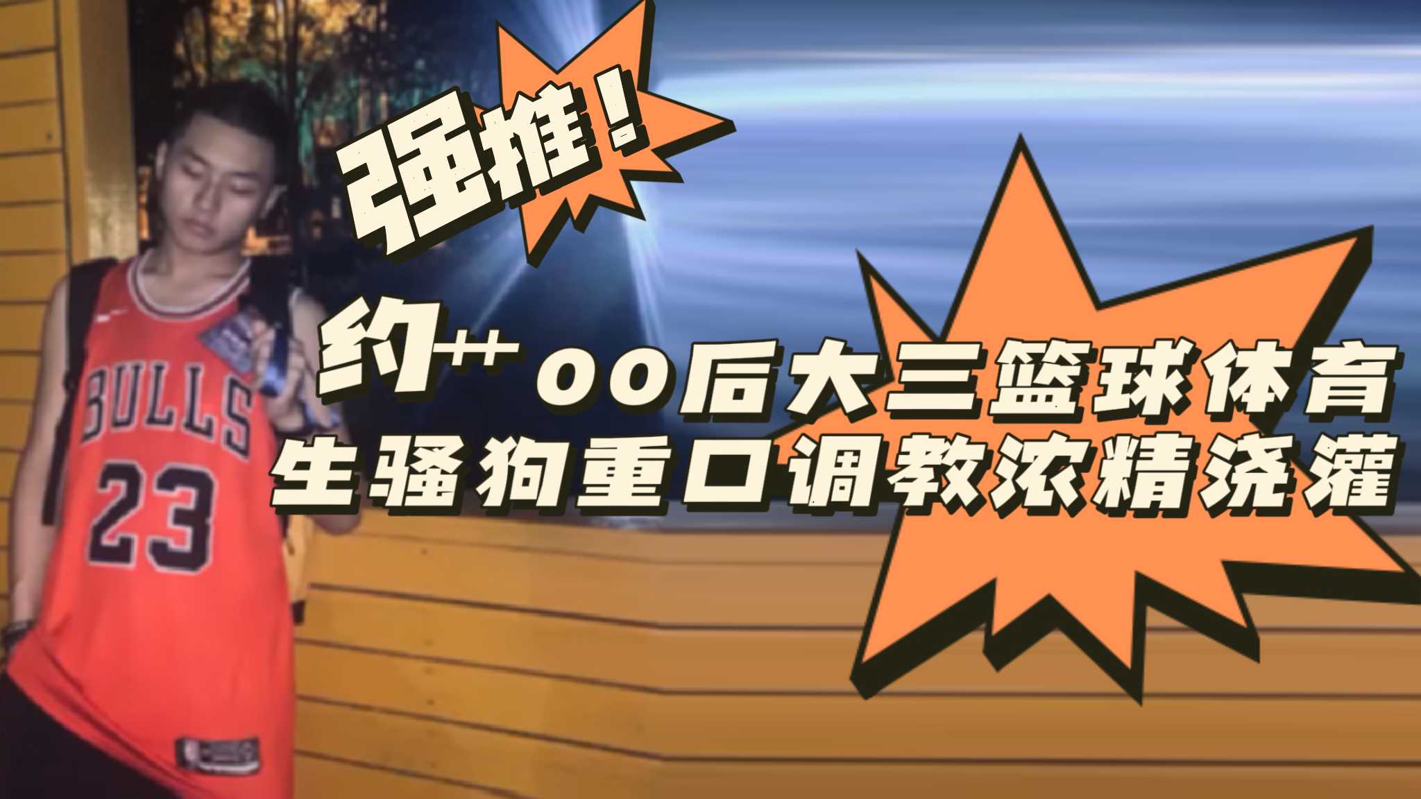 [免費上集]約艹00後大三籃球體育生騷狗重口調教濃精澆灌