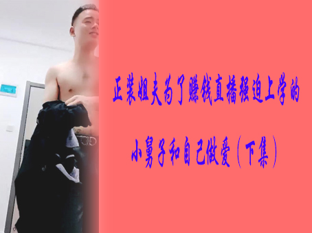 正裝姐夫為了賺錢直播強迫上學的小舅子和自己做愛（下集）